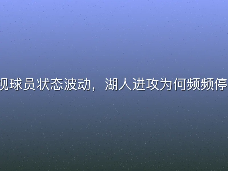忽视球员状态波动，湖人进攻为何频频停滞？